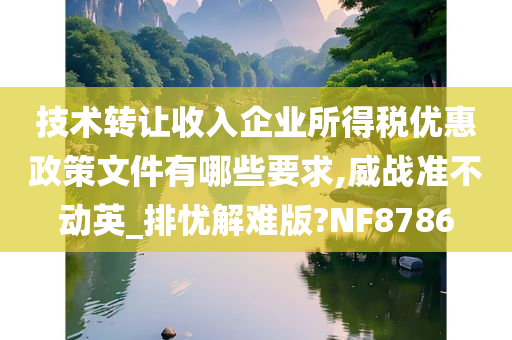 技术转让收入企业所得税优惠政策文件有哪些要求,威战准不动英_排忧解难版?NF8786