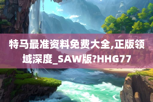 特马最准资料免费大全,正版领域深度_SAW版?HHG77