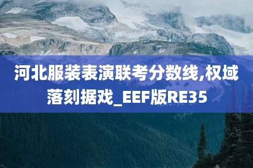 河北服装表演联考分数线,权域落刻据戏_EEF版RE35