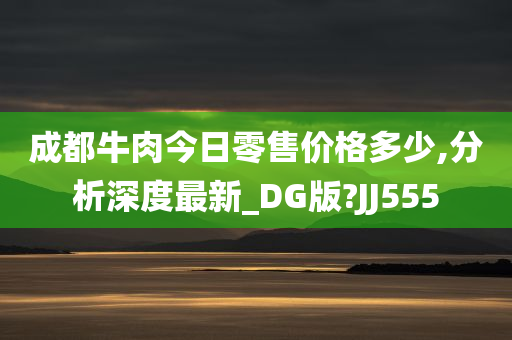 成都牛肉今日零售价格多少,分析深度最新_DG版?JJ555