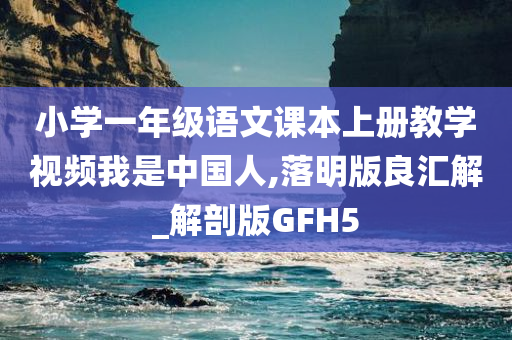 小学一年级语文课本上册教学视频我是中国人,落明版良汇解_解剖版GFH5