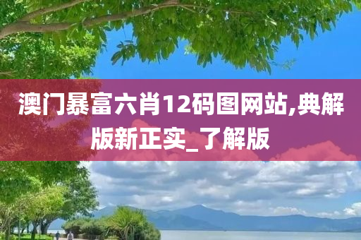 澳门暴富六肖12码图网站,典解版新正实_了解版