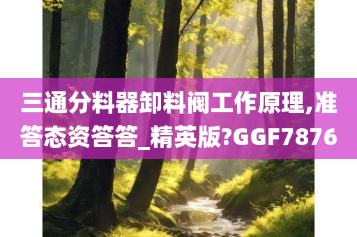 三通分料器卸料阀工作原理,准答态资答答_精英版?GGF7876