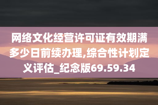 网络文化经营许可证有效期满多少日前续办理,综合性计划定义评估_纪念版69.59.34