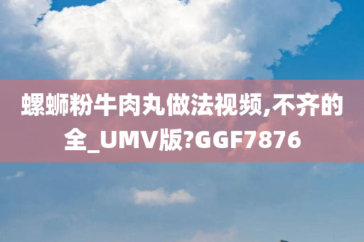 螺蛳粉牛肉丸做法视频,不齐的全_UMV版?GGF7876