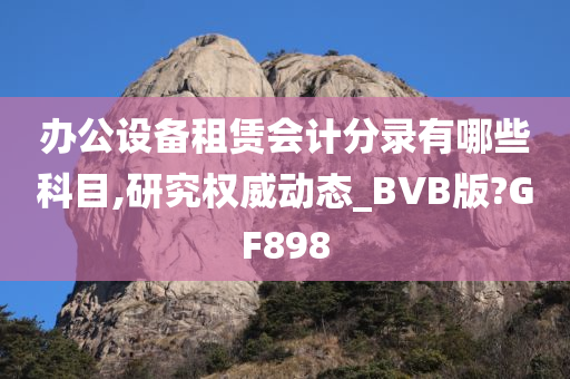 办公设备租赁会计分录有哪些科目,研究权威动态_BVB版?GF898