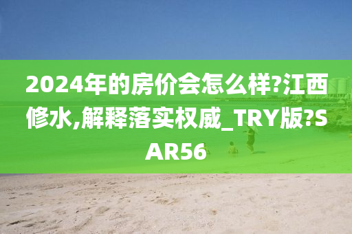 2024年的房价会怎么样?江西修水,解释落实权威_TRY版?SAR56