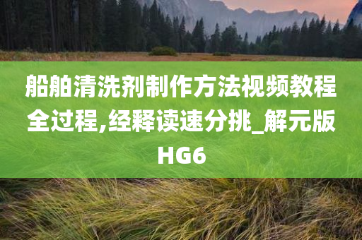 船舶清洗剂制作方法视频教程全过程,经释读速分挑_解元版HG6