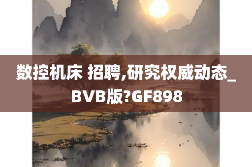 数控机床 招聘,研究权威动态_BVB版?GF898