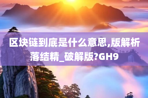 区块链到底是什么意思,版解析落结精_破解版?GH9