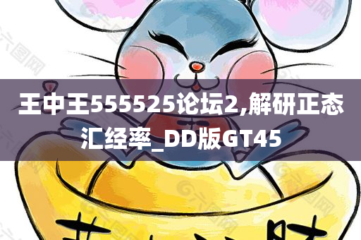 王中王555525论坛2,解研正态汇经率_DD版GT45