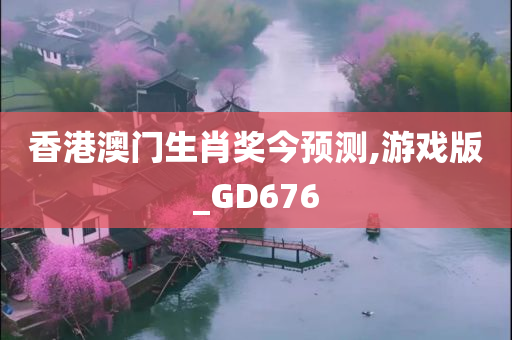 香港澳门生肖奖今预测,游戏版_GD676