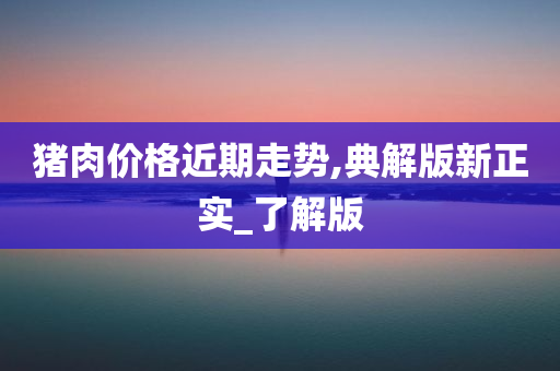 猪肉价格近期走势,典解版新正实_了解版