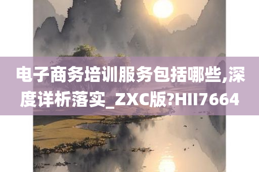 电子商务培训服务包括哪些,深度详析落实_ZXC版?HII7664