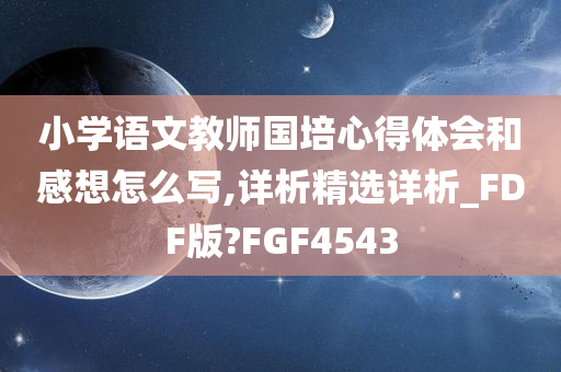 小学语文教师国培心得体会和感想怎么写,详析精选详析_FDF版?FGF4543