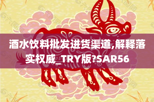 酒水饮料批发进货渠道,解释落实权威_TRY版?SAR56