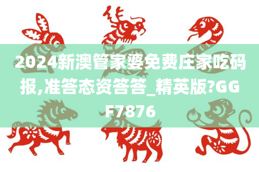 2024新澳管家婆免费庄家吃码报,准答态资答答_精英版?GGF7876