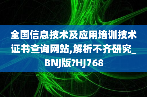 全国信息技术及应用培训技术证书查询网站,解析不齐研究_BNJ版?HJ768