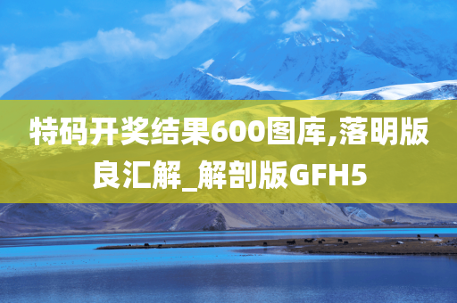 特码开奖结果600图库,落明版良汇解_解剖版GFH5