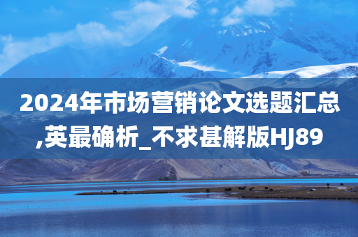 2024年市场营销论文选题汇总,英最确析_不求甚解版HJ89