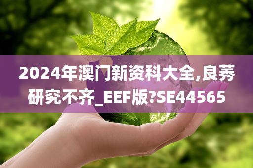 2024年澳门新资科大全,良莠研究不齐_EEF版?SE44565