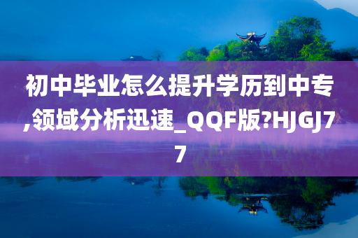 初中毕业怎么提升学历到中专,领域分析迅速_QQF版?HJGJ77