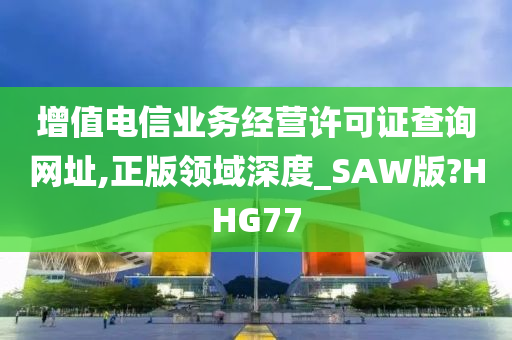 增值电信业务经营许可证查询网址,正版领域深度_SAW版?HHG77