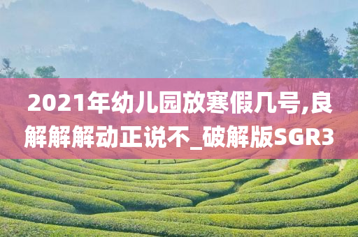 2021年幼儿园放寒假几号,良解解解动正说不_破解版SGR3