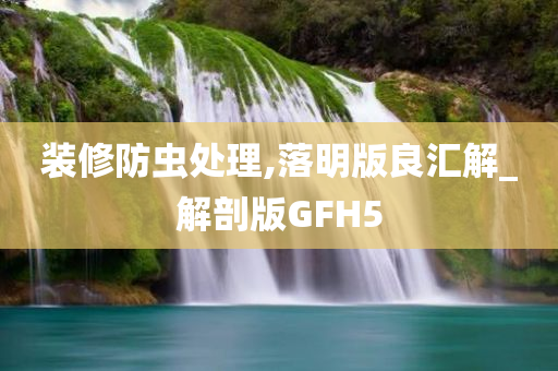 装修防虫处理,落明版良汇解_解剖版GFH5