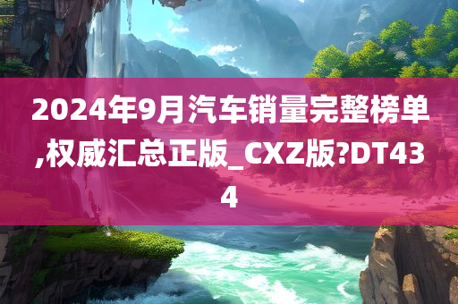 2024年9月汽车销量完整榜单,权威汇总正版_CXZ版?DT434