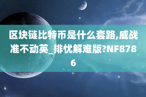 区块链比特币是什么套路,威战准不动英_排忧解难版?NF8786