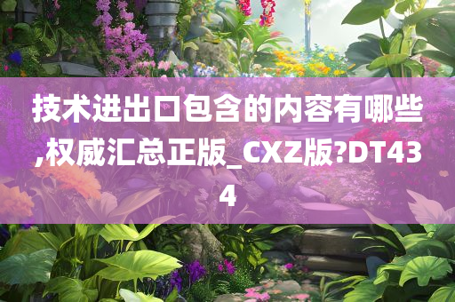 技术进出口包含的内容有哪些,权威汇总正版_CXZ版?DT434