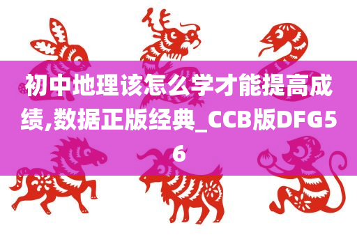 初中地理该怎么学才能提高成绩,数据正版经典_CCB版DFG56