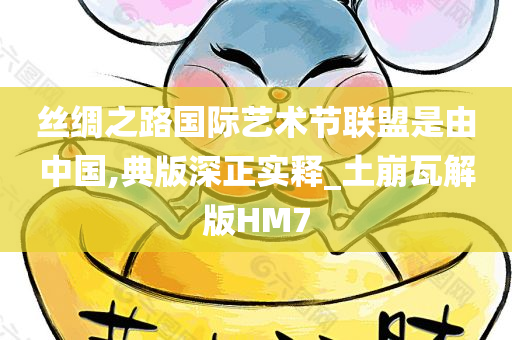 丝绸之路国际艺术节联盟是由中国,典版深正实释_土崩瓦解版HM7