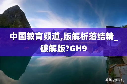 中国教育频道,版解析落结精_破解版?GH9