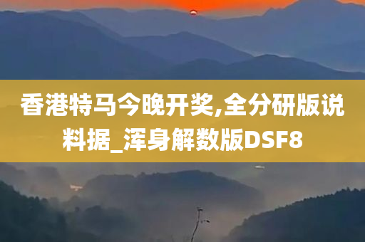 香港特马今晚开奖,全分研版说料据_浑身解数版DSF8