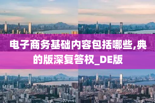 电子商务基础内容包括哪些,典的版深复答权_DE版