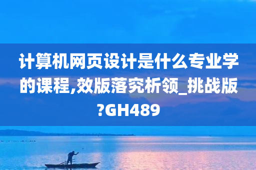 计算机网页设计是什么专业学的课程,效版落究析领_挑战版?GH489