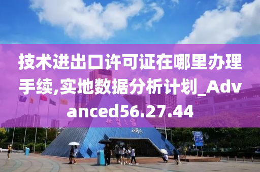 技术进出口许可证在哪里办理手续,实地数据分析计划_Advanced56.27.44