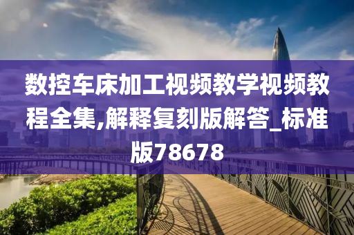 数控车床加工视频教学视频教程全集,解释复刻版解答_标准版78678