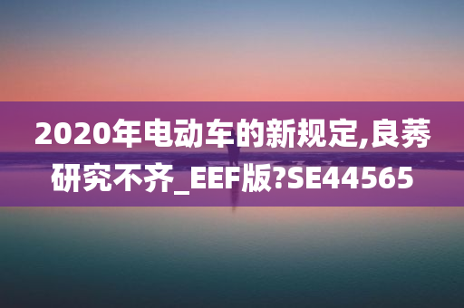 2020年电动车的新规定,良莠研究不齐_EEF版?SE44565