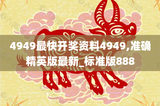 4949最快开奖资料4949,准确精英版最新_标准版888