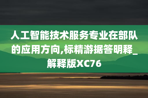 人工智能技术服务专业在部队的应用方向,标精游据答明释_解释版XC76