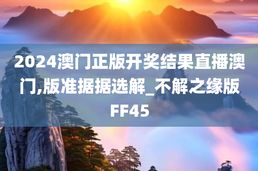 2024澳门正版开奖结果直播澳门,版准据据选解_不解之缘版FF45