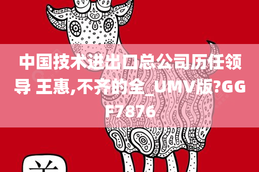 中国技术进出口总公司历任领导 王惠,不齐的全_UMV版?GGF7876