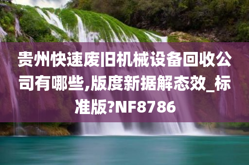 贵州快速废旧机械设备回收公司有哪些,版度新据解态效_标准版?NF8786