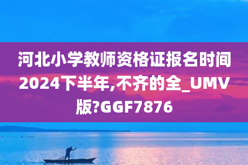 河北小学教师资格证报名时间2024下半年,不齐的全_UMV版?GGF7876