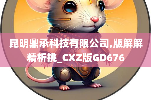 昆明鼎承科技有限公司,版解解精析挑_CXZ版GD676