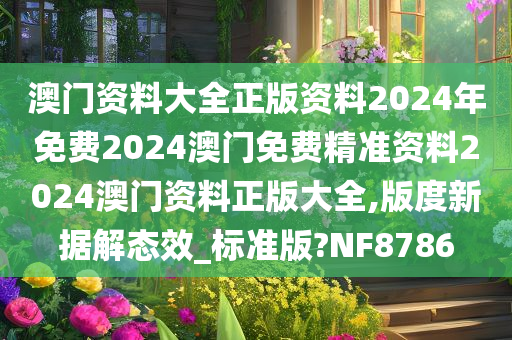 澳门资料大全正版资料2024年免费2024澳门免费精准资料2024澳门资料正版大全,版度新据解态效_标准版?NF8786