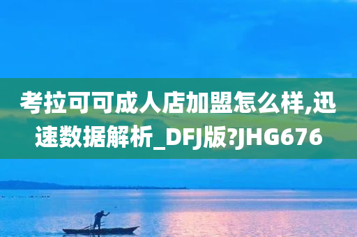 考拉可可成人店加盟怎么样,迅速数据解析_DFJ版?JHG676